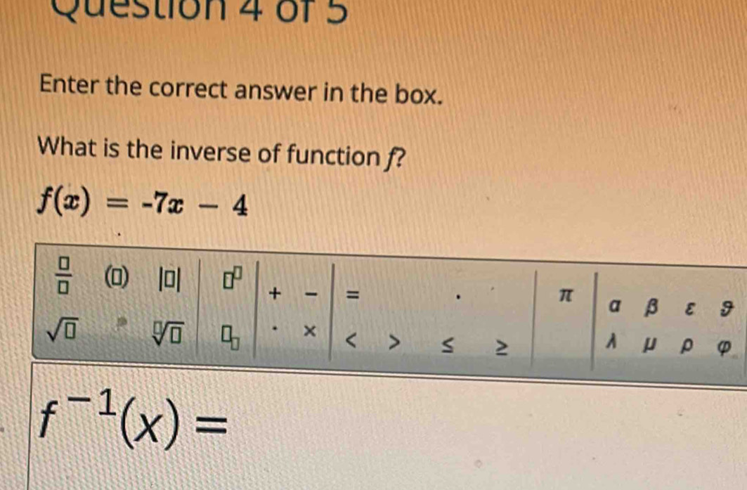 Enter the correct answer in the box.
What is the inverse of function f?
f(x)=-7x-4
f^(-1)(x)=