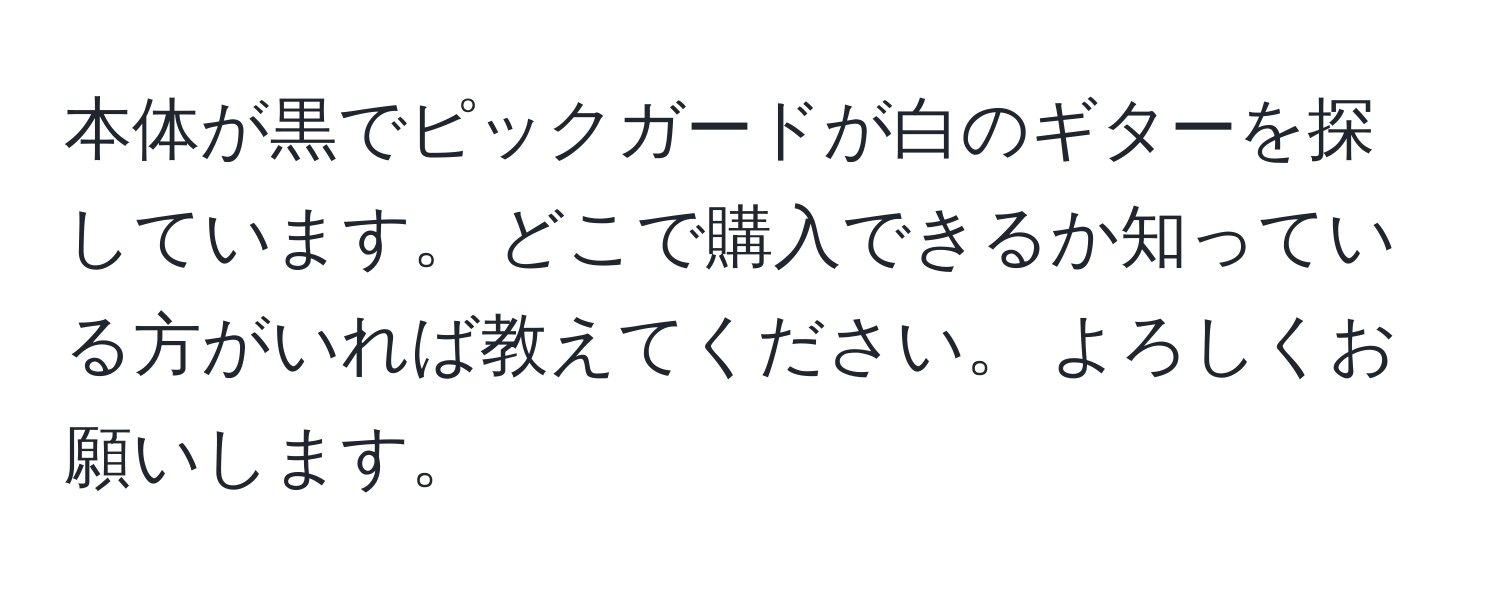 本体が黒でピックガードが白のギターを探しています。 どこで購入できるか知っている方がいれば教えてください。 よろしくお願いします。