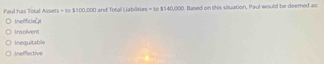 Paul has Total Assets = to $100,000 and Total Liabilities = to $140,000. Based on this situation, Paul would be deemed as:
Inefficient
Insolvent
Inequitable
Ineffective