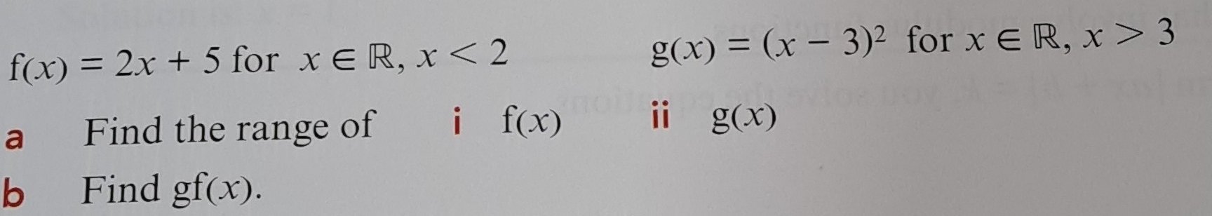 f(x)=2x+5 for x∈ R, x<2</tex> g(x)=(x-3)^2 for x∈ R, x>3
a Find the range of i f(x)
ii g(x)
b Find gf(x).