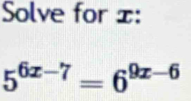 Solve for x :
5^(6x-7)=6^(9x-6)