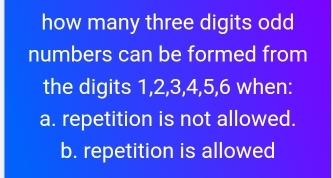 how many three digits odd
numbers can be formed from
the digits 1, 2, 3, 4, 5, 6 when:
a. repetition is not allowed.
b. repetition is allowed