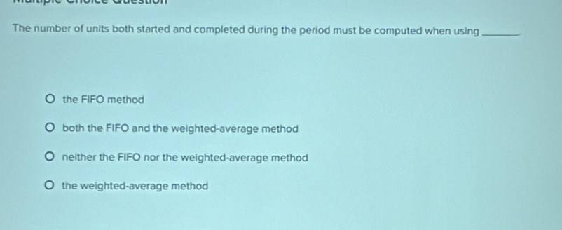 The number of units both started and completed during the period must be computed when using_
the FIFO method
both the FIFO and the weighted-average method
neither the FIFO nor the weighted-average method
the weighted-average method