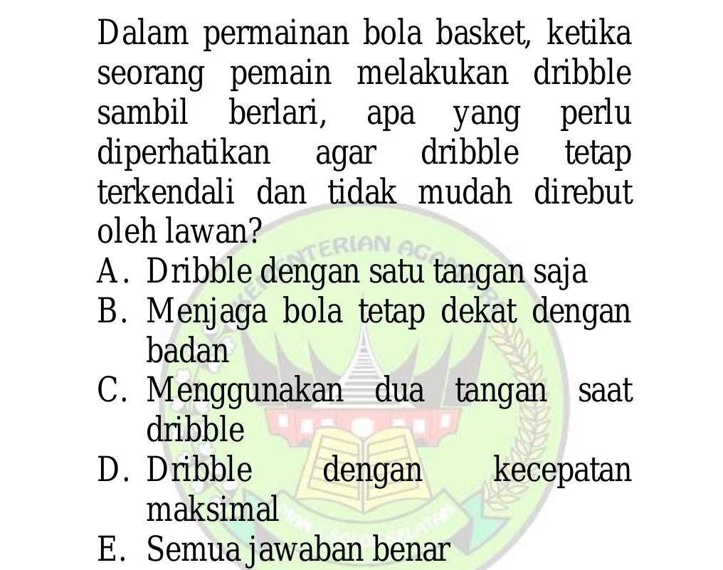 Dalam permainan bola basket, ketika
seorang pemain melakukan dribble
sambil berlari, apa yang perlu
diperhatikan agar dribble tetap
terkendali dan tidak mudah direbut
oleh lawan?
A. Dribble dengan satu tangan saja
B. Menjaga bola tetap dekat dengan
badan
C. Menggunakan dua tangan saat
dribble
D. Dribble dengan kecepatan
maksimal
E. Semua jawaban benar