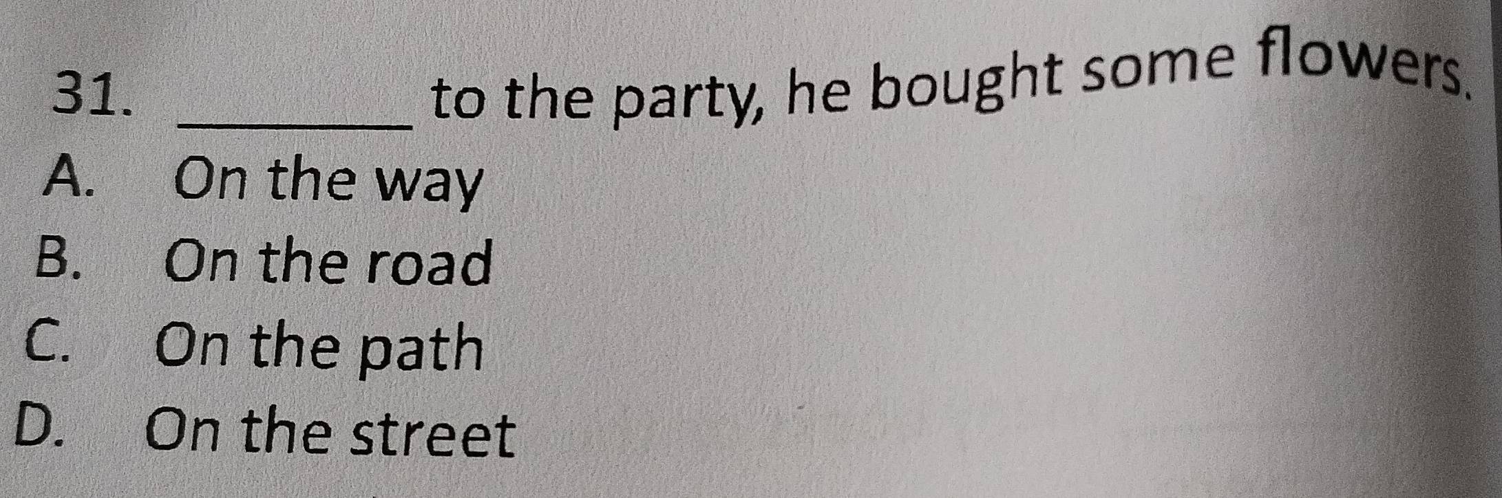31._
to the party, he bought some flowers.
A. On the way
B. On the road
C. On the path
D. On the street