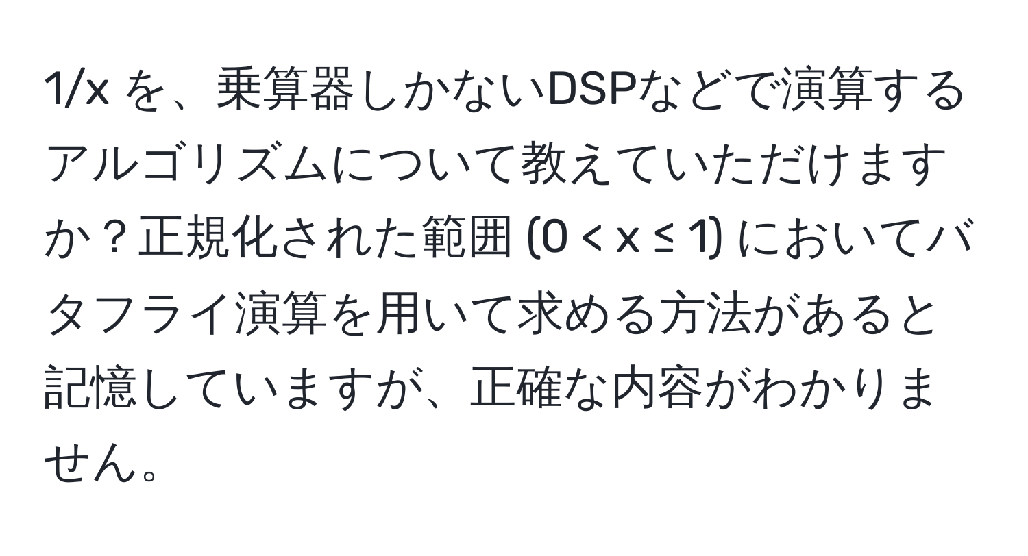 1/x を、乗算器しかないDSPなどで演算するアルゴリズムについて教えていただけますか？正規化された範囲 (0 < x ≤ 1) においてバタフライ演算を用いて求める方法があると記憶していますが、正確な内容がわかりません。