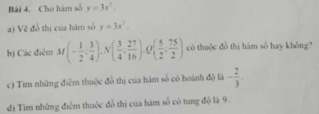 Cho hàm số y=3x^2, 
a) Vẽ đồ thị của hàm số y=3x^2. 
b) Các điệm M (- 1/2 ; 3/4 ); ( 3/4 : 27/16 ), Q( 5/2 : 75/2 ) có thuộc đổ thị hàm số hay không? 
c) Tim những điệm thuộc đồ thị của hám số có hoành độ lá - 2/3 . 
đ) Tìm những điểm thuộc đổ thị của hàm số có tung độ là 9.