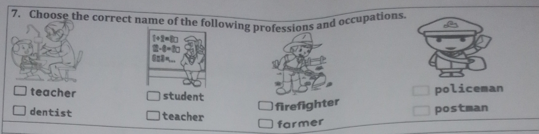 Choose the correct name of the following professions and occupations.
teacher student
policeman
firefighter
dentist teacher
postman
farmer