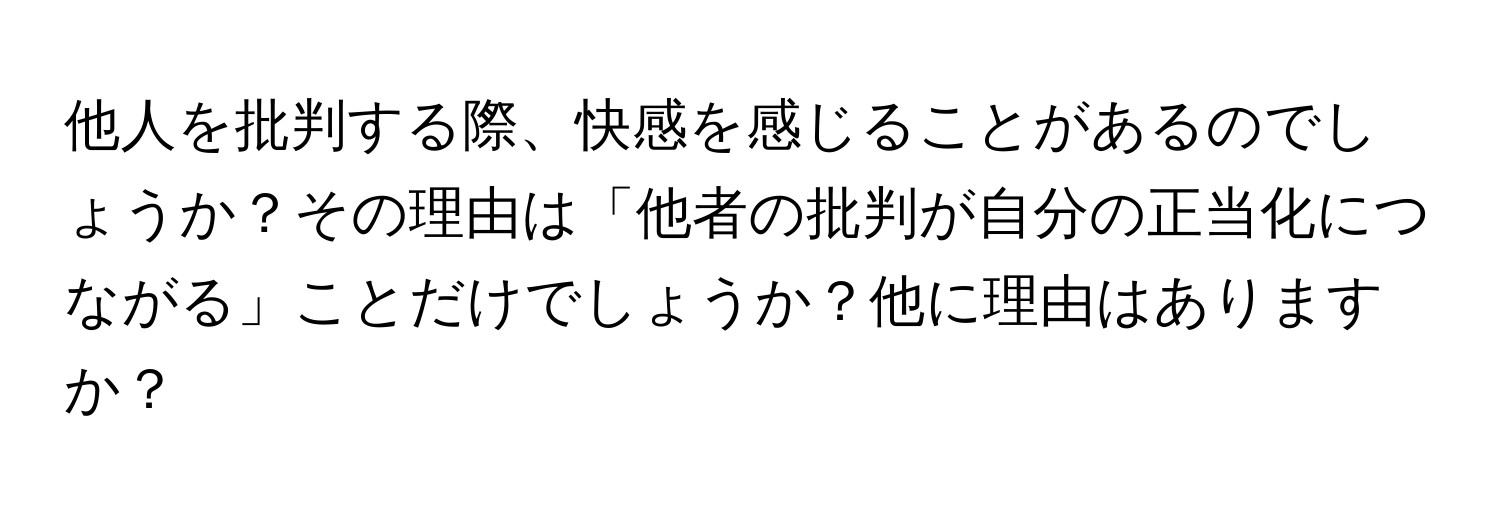 他人を批判する際、快感を感じることがあるのでしょうか？その理由は「他者の批判が自分の正当化につながる」ことだけでしょうか？他に理由はありますか？