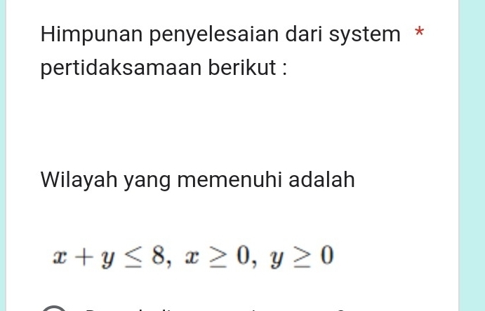 Himpunan penyelesaian dari system * 
pertidaksamaan berikut : 
Wilayah yang memenuhi adalah
x+y≤ 8, x≥ 0, y≥ 0