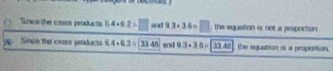 Sinin the cross products _1 4· 02=□ 9.3* 3.6=□. the equation is not a proportion 
Singe the crass products $ 4* 6.2 33.46 end 9.3* 3.6=overline 33.48 the equation s a proportion.