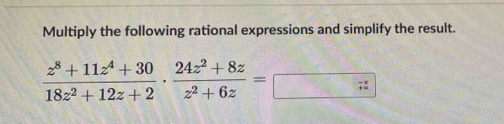 Multiply the following rational expressions and simplify the result.
 (z^8+11z^4+30)/18z^2+12z+2 ·  (24z^2+8z)/z^2+6z =