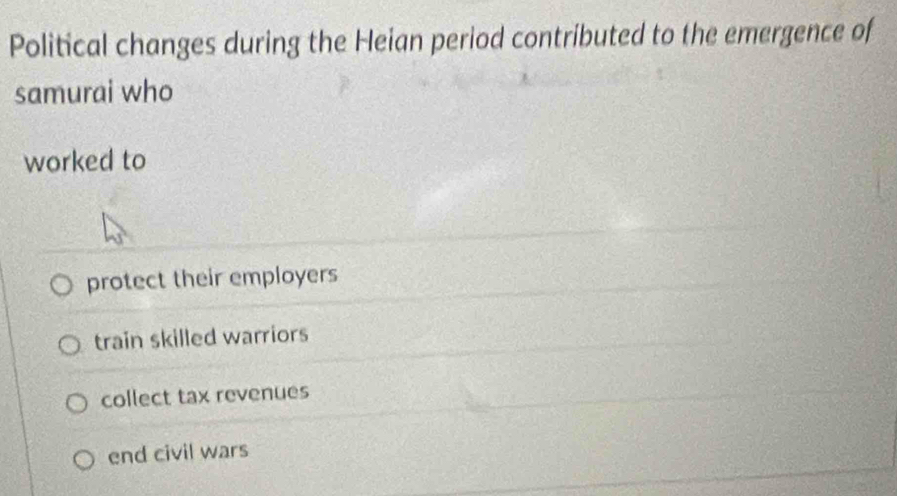 Political changes during the Heian period contributed to the emergence of
samurai who
worked to
protect their employers
train skilled warriors
collect tax revenues
end civil wars