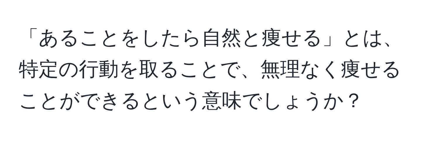 「あることをしたら自然と痩せる」とは、特定の行動を取ることで、無理なく痩せることができるという意味でしょうか？