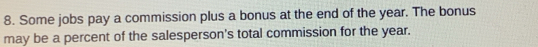 Some jobs pay a commission plus a bonus at the end of the year. The bonus 
may be a percent of the salesperson's total commission for the year.