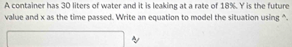 A container has 30 liters of water and it is leaking at a rate of 18%. Y is the future 
value and x as the time passed. Write an equation to model the situation using ^. 
A