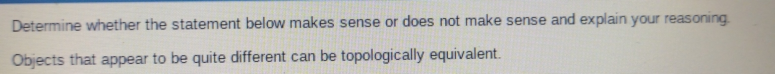 Determine whether the statement below makes sense or does not make sense and explain your reasoning. 
Objects that appear to be quite different can be topologically equivalent.