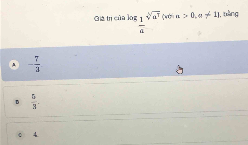 Giá trị của log _ 1/a sqrt[3](a^7) (với a>0,a!= 1) , bằng
A - 7/3 .
B  5/3 .
c 4.