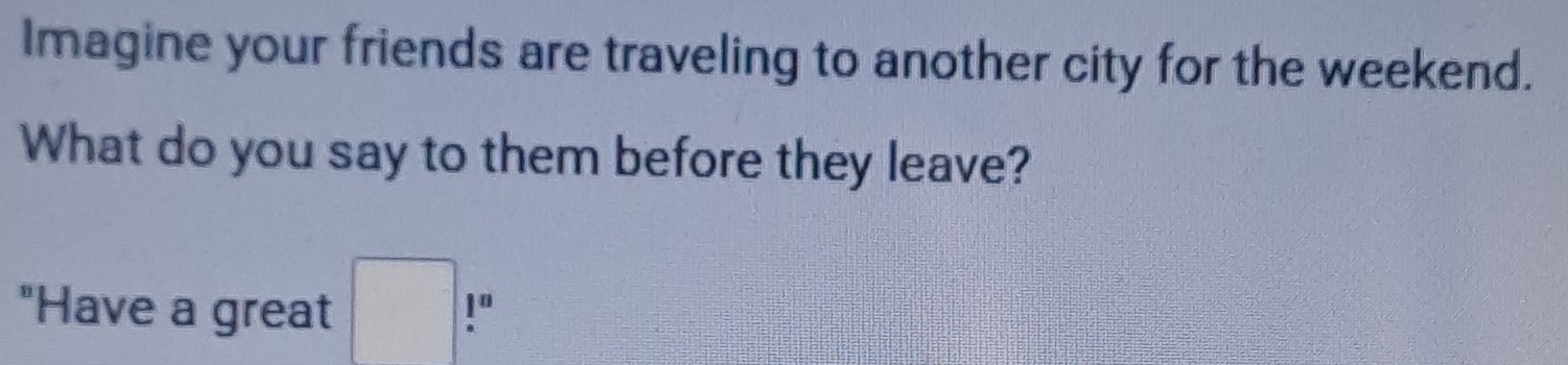 Imagine your friends are traveling to another city for the weekend. 
What do you say to them before they leave? 
"Have a great □ !