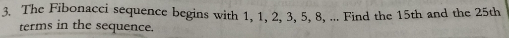 The Fibonacci sequence begins with 1, 1, 2, 3, 5, 8, ... Find the 15th and the 25th
terms in the sequence.