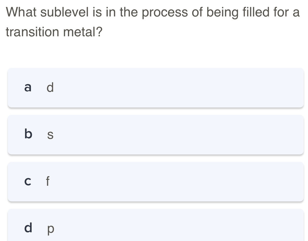 What sublevel is in the process of being filled for a
transition metal?
a d
b s
c f
d p