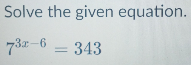 Solve the given equation.
7^(3x-6)=343