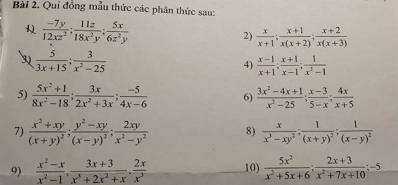 Qui đồng mẫu thức các phân thức sau:
 (-7y)/12xz^2 ;  11z/18x^2y ;  5x/6z^2y 
2)  x/x+1 ;  (x+1)/x(x+2) ;  (x+2)/x(x+3) 
3  5/3x+15 ;  3/x^2-25 
4)  (x-1)/x+1 ;  (x+1)/x-1 ;  1/x^2-1 
5)  (5x^2+1)/8x^2-18 ;  3x/2x^2+3x ;  (-5)/4x-6  6)  (3x^2-4x+1)/x^2-25 ;  (x-3)/5-x ;  4x/x+5 
7) frac x^2+xy(x+y)^2; frac y^2-xy(x-y)^2;  2xy/x^2-y^2   x/x^3-xy^2 ; frac 1(x+y)^2; frac 1(x-y)^2
8) 
9)  (x^2-x)/x^2-1 ,  (3x+3)/x^3+2x^2+x ,  2x/x^3  10)  5x^2/x^2+5x+6 ;  (2x+3)/x^2+7x+10 ;-5