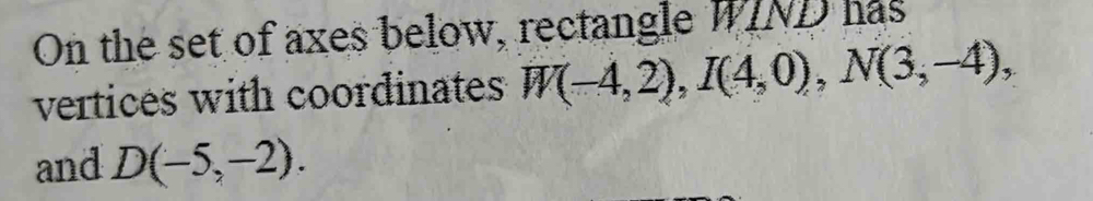 On the set of axes below, rectangle WIND has 
vertices with coordinates W(-4,2), I(4,0), N(3,-4), 
and D(-5,-2).