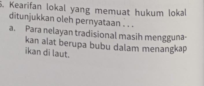 Kearifan lokal yang memuat hukum lokal 
ditunjukkan oleh pernyataan . . . 
a. Para nelayan tradisional masih mengguna- 
kan alat berupa bubu dalam menangkap 
ikan di laut.