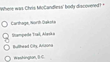 Where was Chris McCandless' body discovered? *
Carthage, North Dakota
Stampede Trail, Alaska
Bullhead City, Arizona
Washington, D.C.