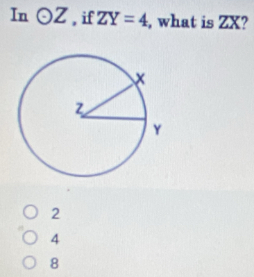 In odot Z , if ZY=4 , what is ZX?
2
4
8