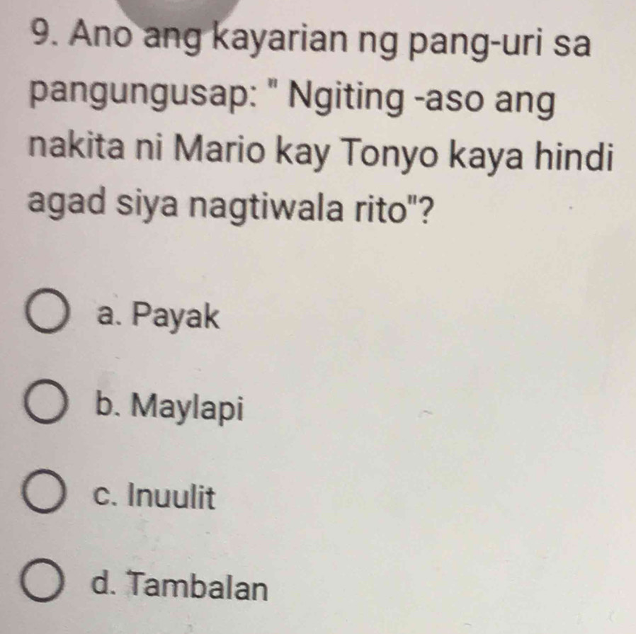 Ano ang kayarian ng pang-uri sa
pangungusap: " Ngiting -aso ang
nakita ni Mario kay Tonyo kaya hindi
agad siya nagtiwala rito"?
a. Payak
b. Maylapi
c. Inuulit
d. Tambalan