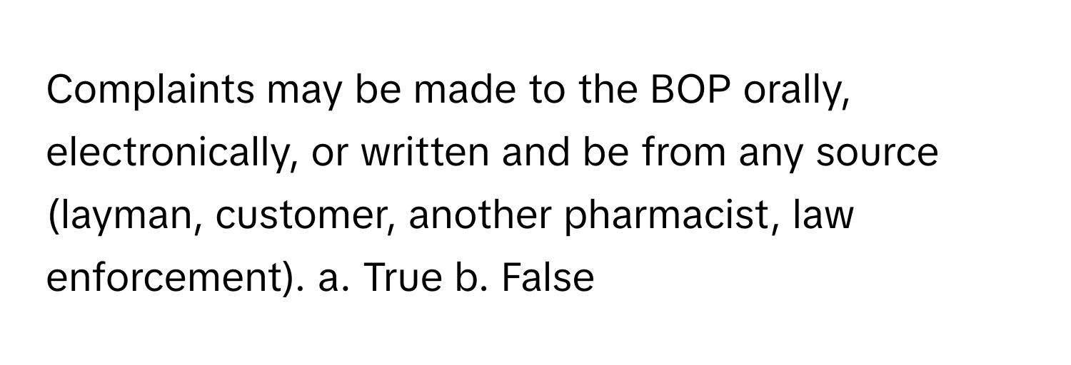 Complaints may be made to the BOP orally, electronically, or written and be from any source (layman, customer, another pharmacist, law enforcement).  a. True b. False