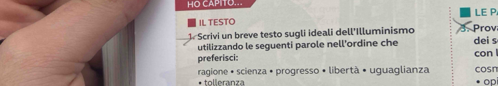 HO CAPITO... 
LE P, 
IL TESTO 
1. Scrivi un breve testo sugli ideali dell’Illuminismo 3. Prov 
utilizzando le seguenti parole nell’ordine che dei s 
preferisci: con 
ragione • scienza • progresso • libertà • uguaglianza cosn 
tolleranza op