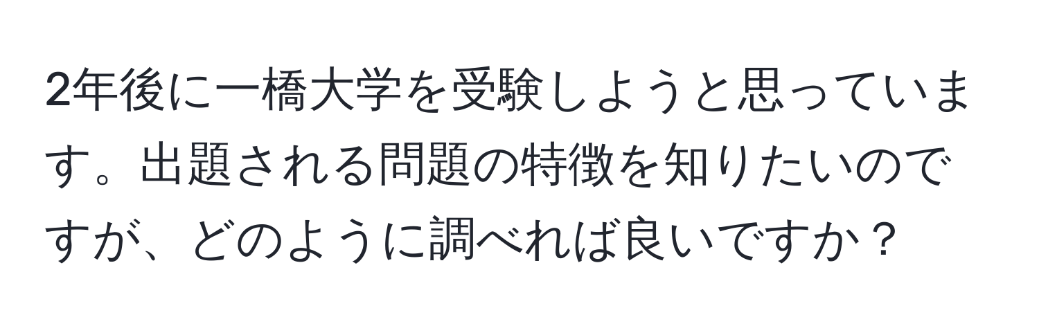 2年後に一橋大学を受験しようと思っています。出題される問題の特徴を知りたいのですが、どのように調べれば良いですか？