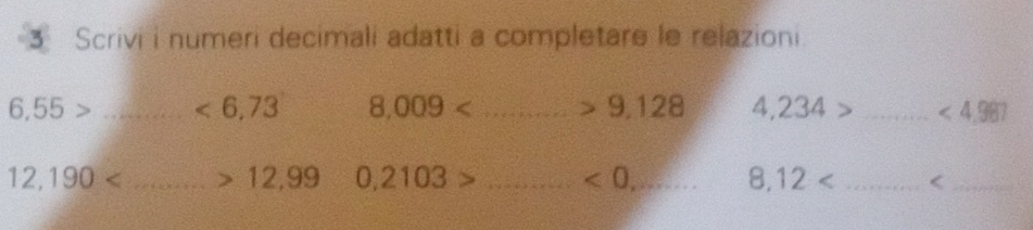 Scrivi i numeri decimali adatti a completare le relazioni.
6,55> _ <6,73 8,009< _ ,128 4,234 _ <4.981
9
_ 12,190
12,99 0,2103> _ <0</tex>, _ 8,12 _ <_