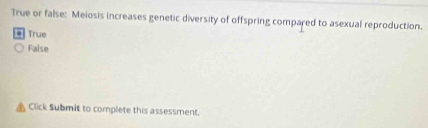 True or false: Meiosis increases genetic diversity of offspring compared to asexual reproduction.
True
False
Click Submit to complete this assessment.