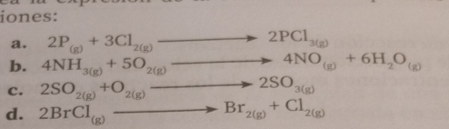 iones: 
a. 2P_(g)+3Cl_2(g)to 2PCl_(3(g))^(frac □ ) 
b. 4NH_3(g)+5O_2(g)to 4NO_(g)+6H_2O_(g)
c. 2SO_2(g)+O_2(g)to 2SO_3(g)
d. 2BrCl_(g)to Br_2(g)+Cl_2(g)