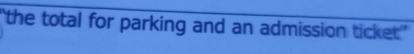 the total for parking and an admission ticket'