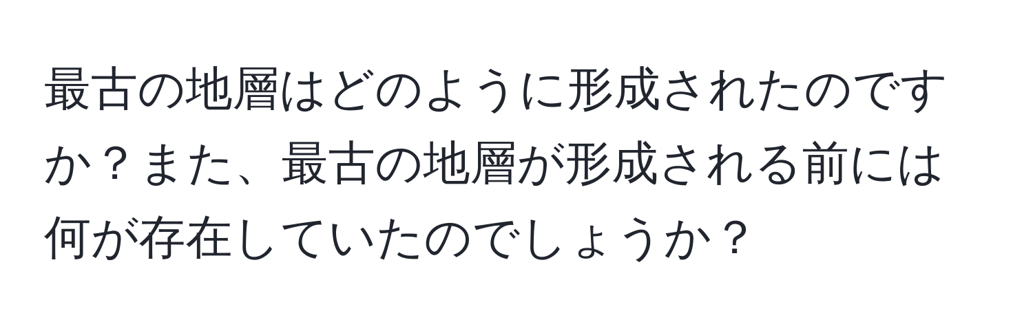 最古の地層はどのように形成されたのですか？また、最古の地層が形成される前には何が存在していたのでしょうか？