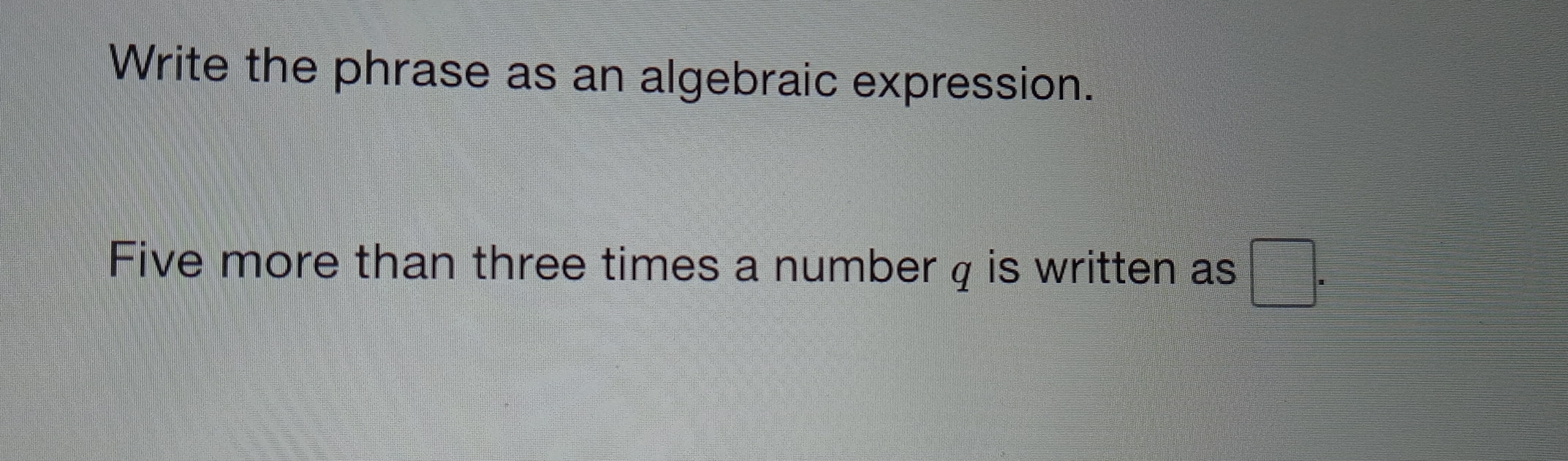 Write the phrase as an algebraic expression.
Five more than three times a number q is written as