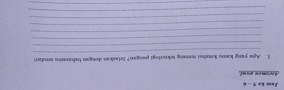 Jam ke 5 - 6 
Asesmen awal. 
_ 
1. Apa yang kamu ketahui tentang teknologi pangan? Jelaskan dengan bahasamu sendiri! 
_ 
_ 
_ 
_ 
_ 
_ 
_
