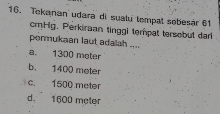 Tekanan udara di suatu tempat sebeşar 61
cmHg. Perkiraan tinggi tempat tersebut dari
permukaan laût adalah ....
a. 1300 meter
b. 1400 meter
c. 1500 meter
d. 1600 meter