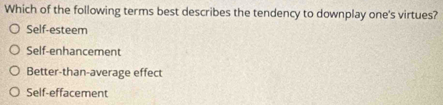 Which of the following terms best describes the tendency to downplay one's virtues?
Self-esteem
Self-enhancement
Better-than-average effect
Self-effacement