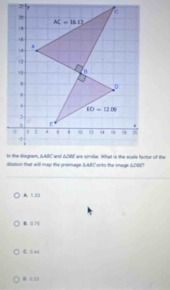 dilation that will map the preimage △ ABC onto the image △ DBE
A. 1.33
B. 0 75
C. 0.66
D. 055