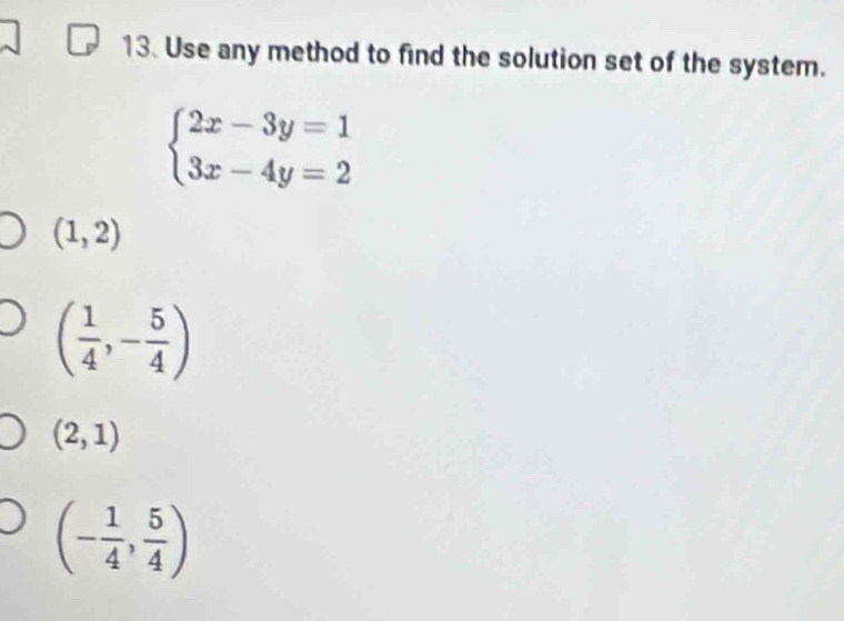 Use any method to find the solution set of the system.
beginarrayl 2x-3y=1 3x-4y=2endarray.
(1,2)
( 1/4 ,- 5/4 )
(2,1)
(- 1/4 , 5/4 )