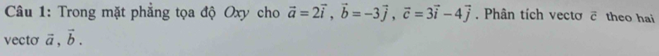 Trong mặt phẳng tọa độ Oxy cho vector a=2vector i, vector b=-3vector j, vector c=3vector i-4vector j. Phân tích vectơ overline c theo hai 
vecto vector a, vector b.