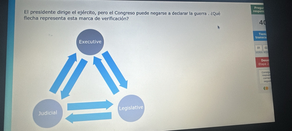 Pregu 
El presidente dirige el ejército, pero el Congreso puede negarse a declarar la guerra . ¿Qué 
responc 
flecha representa esta marca de verificación?
40
Tiem 
transcu 
01 02 
HORA M1 
Desa 
Etapa 2 
Consig 
respue 
correc 
seguic