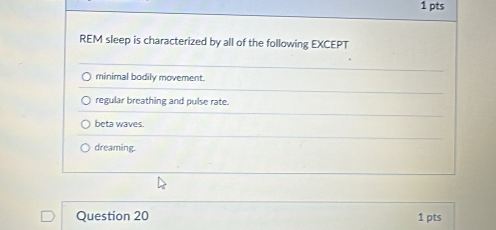 REM sleep is characterized by all of the following EXCEPT
minimal bodily movement.
regular breathing and pulse rate.
beta waves.
dreaming.
Question 20 1 pts