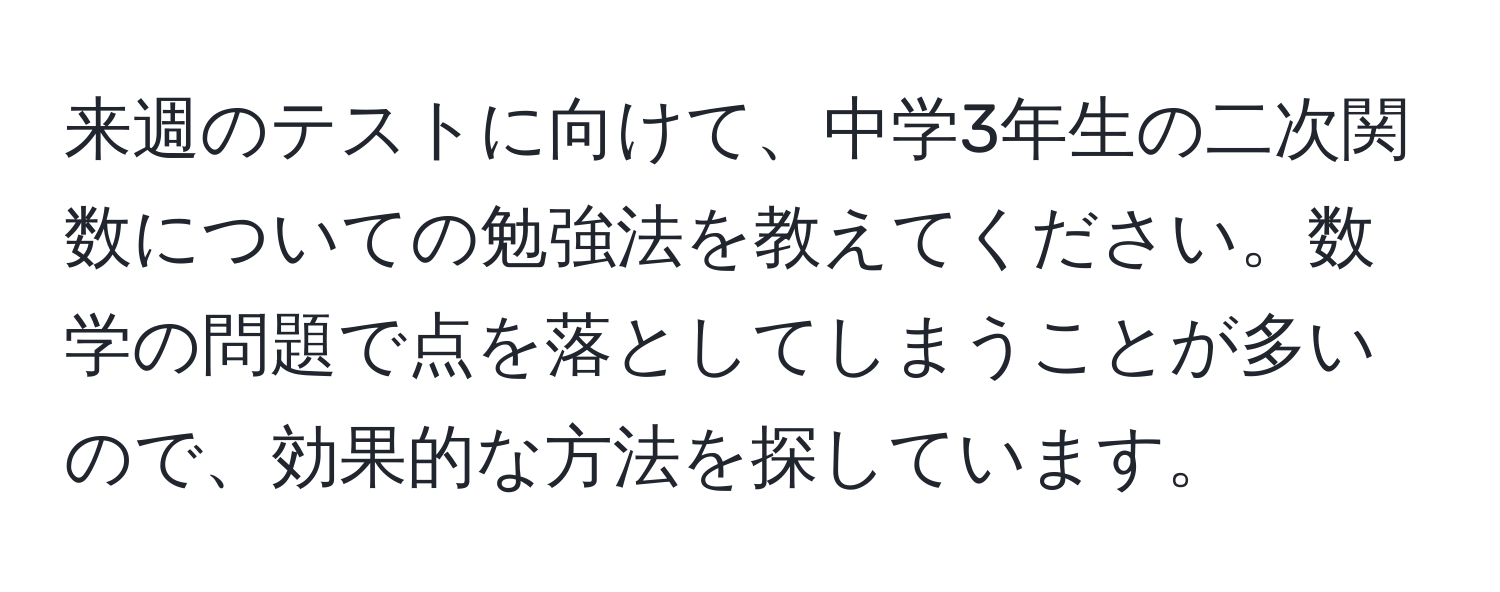 来週のテストに向けて、中学3年生の二次関数についての勉強法を教えてください。数学の問題で点を落としてしまうことが多いので、効果的な方法を探しています。